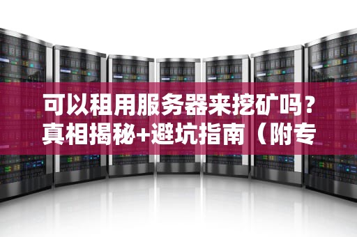 可以租用服务器来挖矿吗？真相揭秘+避坑指南（附专业测评）