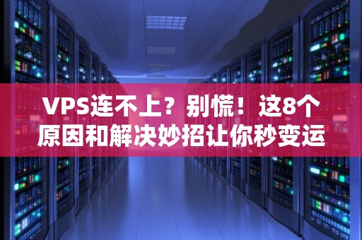 VPS连不上？别慌！这8个原因和解决妙招让你秒变运维大神
