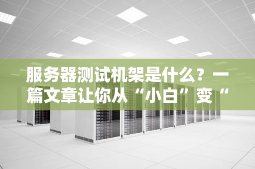 服务器测试机架是什么？一篇文章让你从“小白”变“老司机”