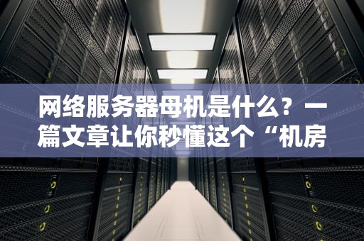 网络服务器母机是什么？一篇文章让你秒懂这个“机房大佬”的硬核日常！