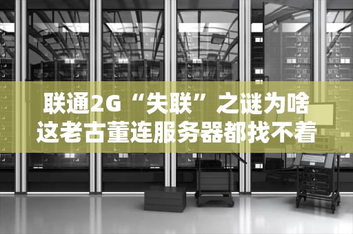 联通2G“失联”之谜为啥这老古董连服务器都找不着了？
