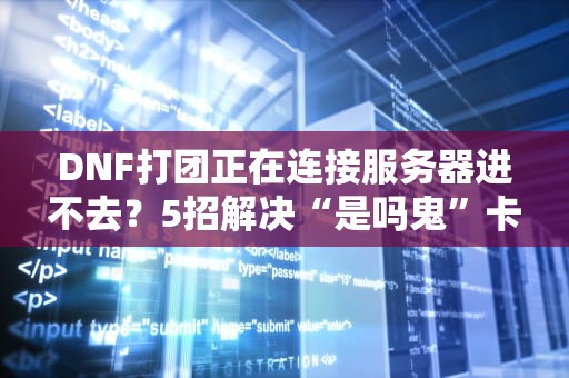 DNF打团正在连接服务器进不去？5招解决“是吗鬼”卡顿问题！