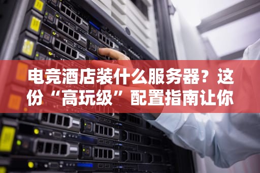 电竞酒店装什么服务器？这份“高玩级”配置指南让你稳赢！