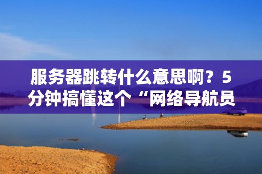 服务器跳转什么意思啊？5分钟搞懂这个“网络导航员”的小秘密！
