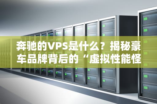 奔驰的VPS是什么？揭秘豪车品牌背后的“虚拟性能怪兽”