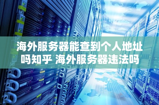 海外服务器能查到个人地址吗知乎 海外服务器违法吗