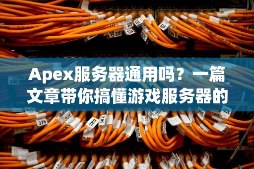 Apex服务器通用吗？一篇文章带你搞懂游戏服务器的那些事儿！