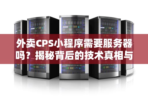 外卖CPS小程序需要服务器吗？揭秘背后的技术真相与省钱妙招！