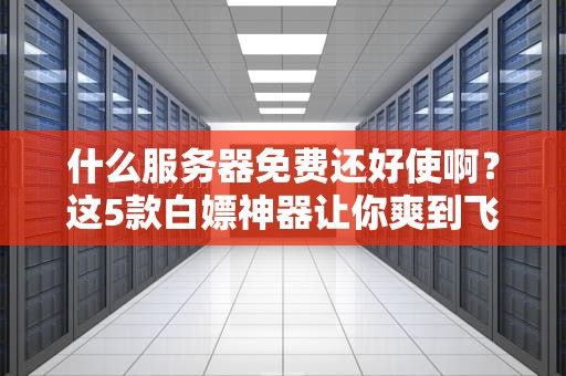 什么服务器免费还好使啊？这5款白嫖神器让你爽到飞起！