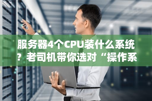 服务器4个CPU装什么系统？老司机带你选对“操作系统驾照”！