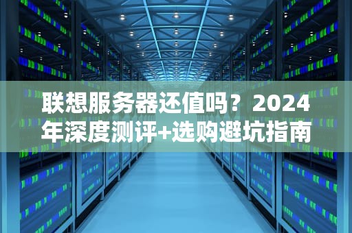 联想服务器还值吗？2024年深度测评+选购避坑指南（附真实拆机）