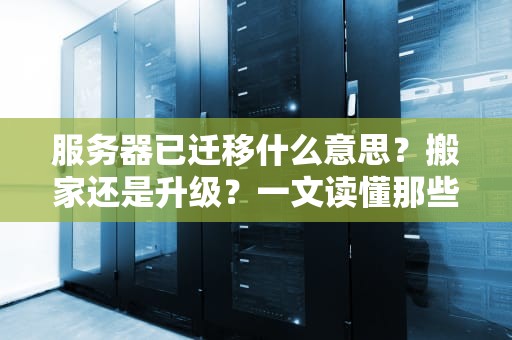 服务器已迁移什么意思？搬家还是升级？一文读懂那些年服务器搬家的“爱恨情仇”