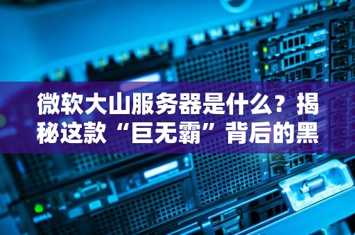微软大山服务器是什么？揭秘这款“巨无霸”背后的黑科技！