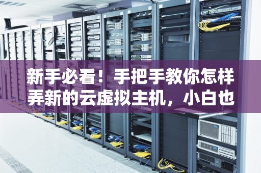 新手必看！手把手教你怎样弄新的云虚拟主机，小白也能秒变大神！