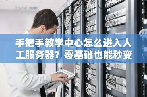 手把手教学中心怎么进入人工服务器？零基础也能秒变运维大佬！