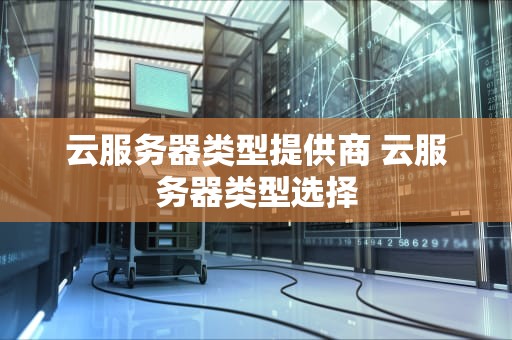 云服务器类型提供商 云服务器类型选择
