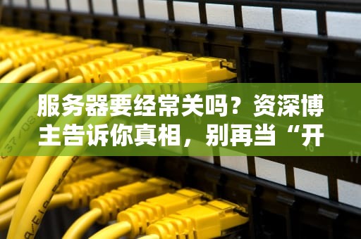 服务器要经常关吗？资深博主告诉你真相，别再当“开关狂魔”了！