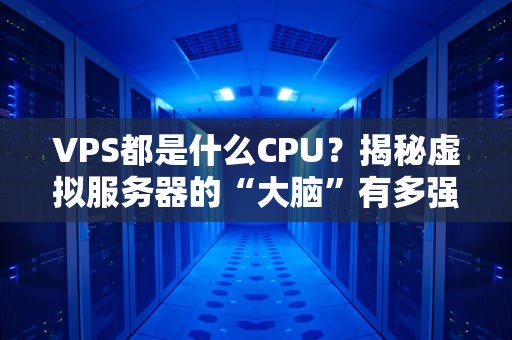 VPS都是什么CPU？揭秘虚拟服务器的“大脑”有多强！