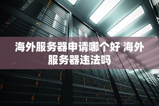 海外服务器申请哪个好 海外服务器违法吗