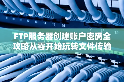 FTP服务器创建账户密码全攻略从零开始玩转文件传输！