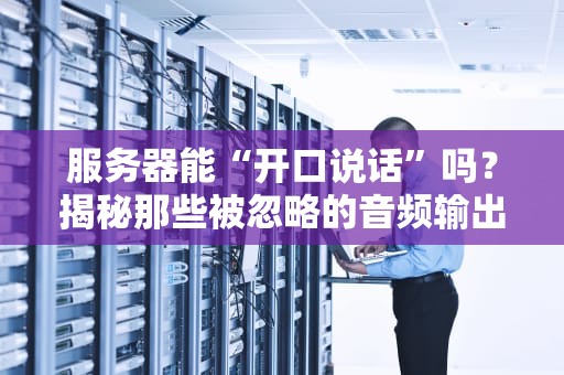 服务器能“开口说话”吗？揭秘那些被忽略的音频输出黑科技！