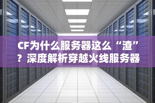 CF为什么服务器这么“渣”？深度解析穿越火线服务器那些事儿！