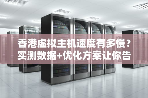 香港虚拟主机速度有多慢？实测数据+优化方案让你告别龟速！