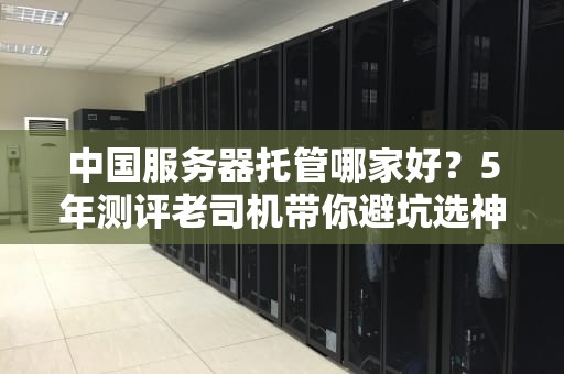 中国服务器托管哪家好？5年测评老司机带你避坑选神机！