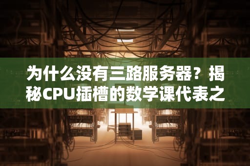 为什么没有三路服务器？揭秘CPU插槽的数学课代表之争