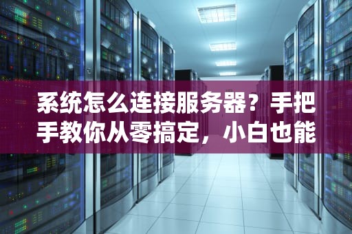 系统怎么连接服务器？手把手教你从零搞定，小白也能秒变大神！