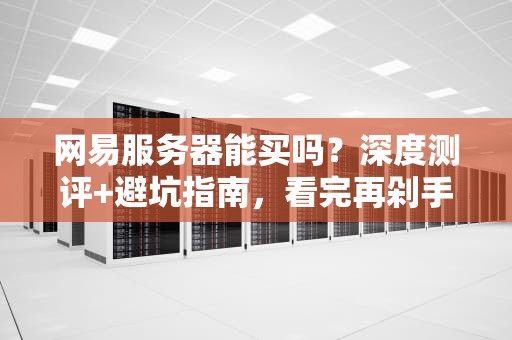 网易服务器能买吗？深度测评+避坑指南，看完再剁手！