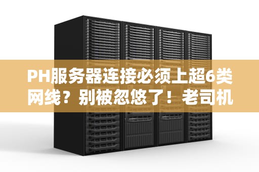 PH服务器连接必须上超6类网线？别被忽悠了！老司机实测真相大公开