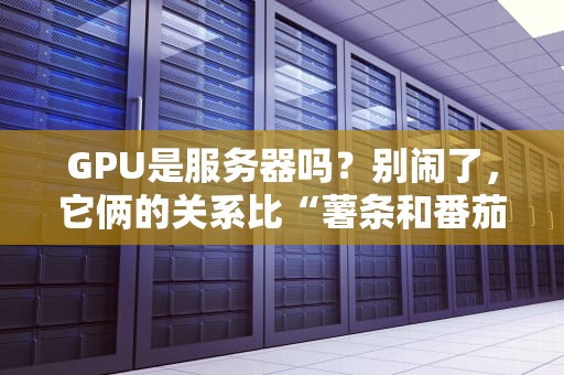 GPU是服务器吗？别闹了，它俩的关系比“薯条和番茄酱”还复杂！