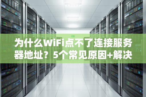 为什么WiFi点不了连接服务器地址？5个常见原因+解决方案大揭秘！