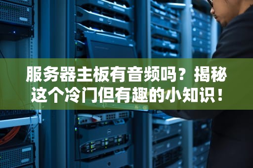 服务器主板有音频吗？揭秘这个冷门但有趣的小知识！