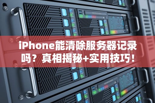iPhone能清除服务器记录吗？真相揭秘+实用技巧！