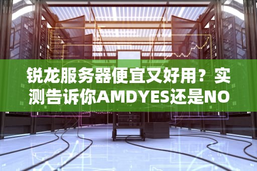 锐龙服务器便宜又好用？实测告诉你AMDYES还是NO！