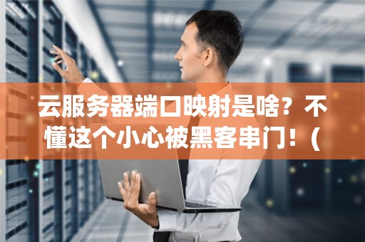 云服务器端口映射是啥？不懂这个小心被黑客串门！(附超详细教程)