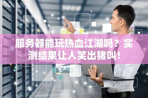 服务器能玩热血江湖吗？实测结果让人笑出猪叫！