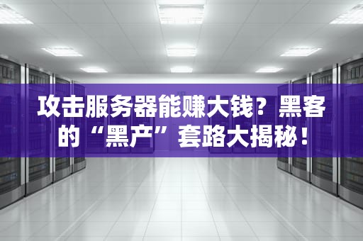 攻击服务器能赚大钱？黑客的“黑产”套路大揭秘！