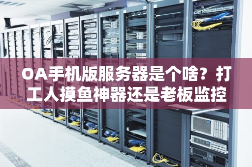 OA手机版服务器是个啥？打工人摸鱼神器还是老板监控利器？专业测评+避坑指南！