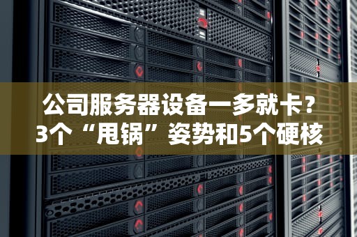 公司服务器设备一多就卡？3个“甩锅”姿势和5个硬核解决方案！