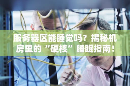服务器区能睡觉吗？揭秘机房里的“硬核”睡眠指南！