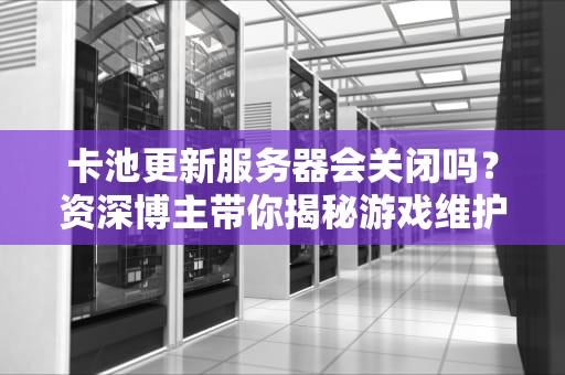 卡池更新服务器会关闭吗？资深博主带你揭秘游戏维护那些事儿！