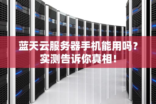 蓝天云服务器手机能用吗？实测告诉你真相！