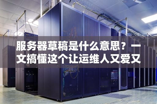 服务器草稿是什么意思？一文搞懂这个让运维人又爱又恨的后悔药！