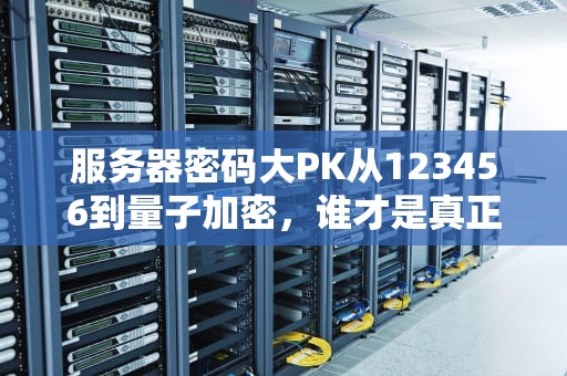 服务器密码大PK从123456到量子加密，谁才是真正的门神？