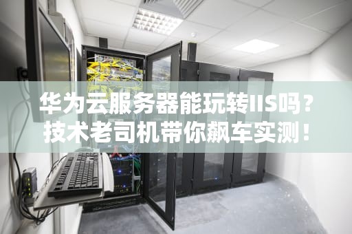 华为云服务器能玩转IIS吗？技术老司机带你飙车实测！