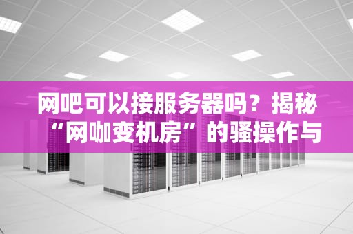 网吧可以接服务器吗？揭秘“网咖变机房”的骚操作与硬核真相！
