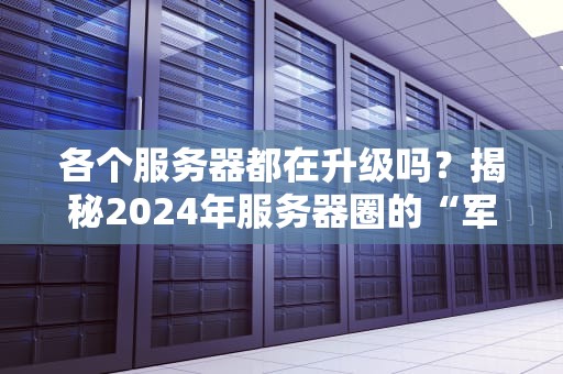 各个服务器都在升级吗？揭秘2024年服务器圈的“军备竞赛”内幕！